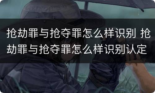 抢劫罪与抢夺罪怎么样识别 抢劫罪与抢夺罪怎么样识别认定