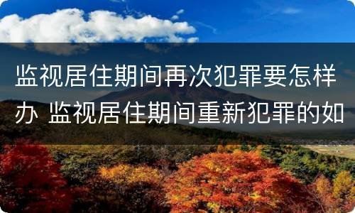 监视居住期间再次犯罪要怎样办 监视居住期间重新犯罪的如何处理