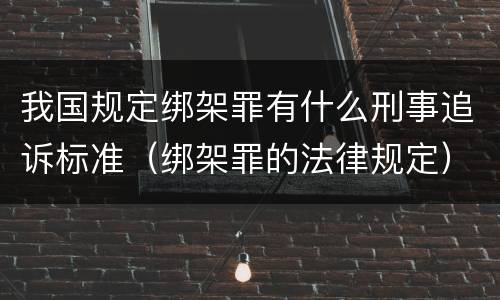 我国规定绑架罪有什么刑事追诉标准（绑架罪的法律规定）