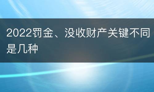 2022罚金、没收财产关键不同是几种
