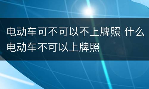 电动车可不可以不上牌照 什么电动车不可以上牌照