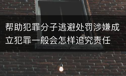 帮助犯罪分子逃避处罚涉嫌成立犯罪一般会怎样追究责任
