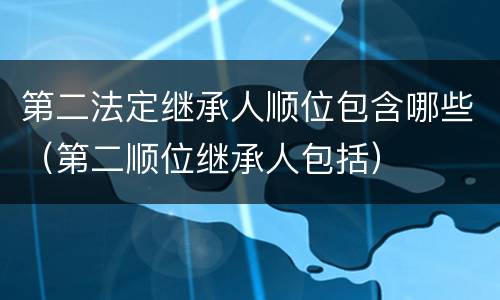 第二法定继承人顺位包含哪些（第二顺位继承人包括）
