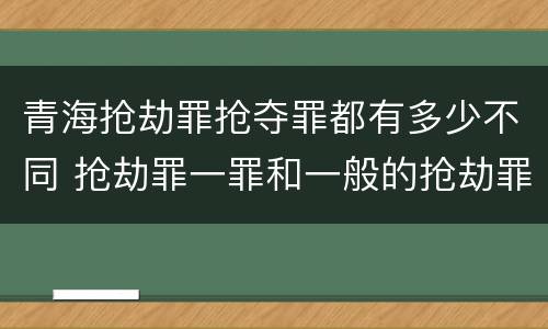 青海抢劫罪抢夺罪都有多少不同 抢劫罪一罪和一般的抢劫罪