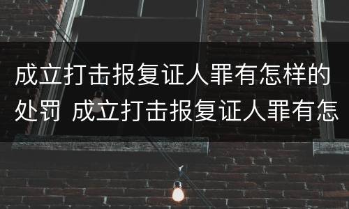 成立打击报复证人罪有怎样的处罚 成立打击报复证人罪有怎样的处罚规定