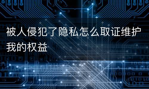 被人侵犯了隐私怎么取证维护我的权益