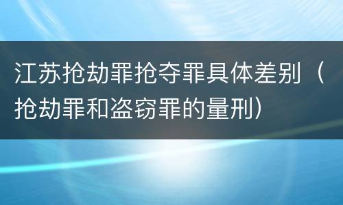 江苏抢劫罪抢夺罪具体差别（抢劫罪和盗窃罪的量刑）