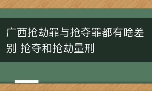 广西抢劫罪与抢夺罪都有啥差别 抢夺和抢劫量刑