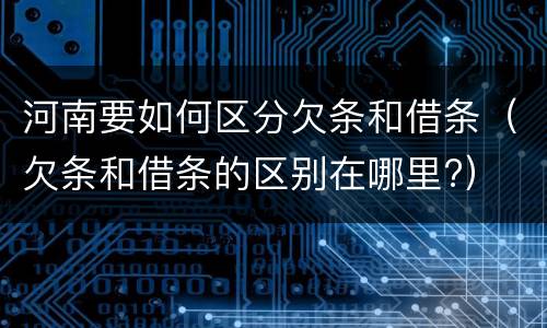 河南要如何区分欠条和借条(欠条和借条的区别在哪里?)