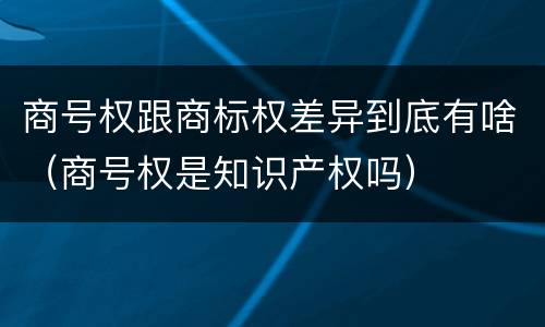 商号权跟商标权差异到底有啥（商号权是知识产权吗）