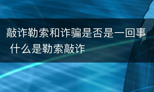 敲诈勒索和诈骗是否是一回事 什么是勒索敲诈
