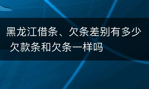 黑龙江借条、欠条差别有多少 欠款条和欠条一样吗