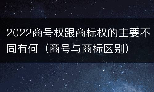 2022商号权跟商标权的主要不同有何（商号与商标区别）