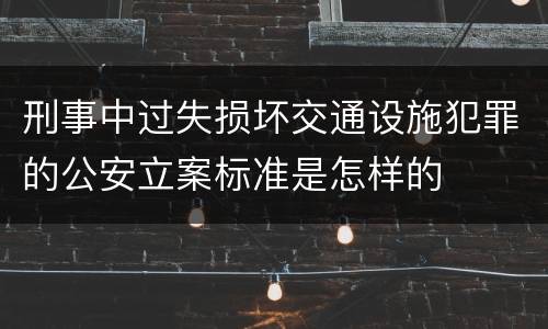 刑事中过失损坏交通设施犯罪的公安立案标准是怎样的