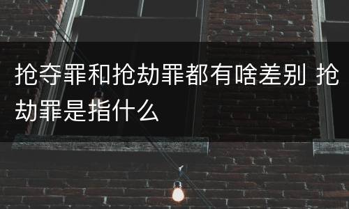 抢夺罪和抢劫罪都有啥差别 抢劫罪是指什么