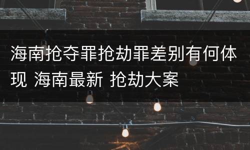 海南抢夺罪抢劫罪差别有何体现 海南最新 抢劫大案