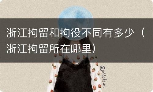 浙江拘留和拘役不同有多少（浙江拘留所在哪里）