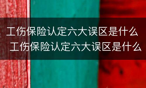 工伤保险认定六大误区是什么 工伤保险认定六大误区是什么原因