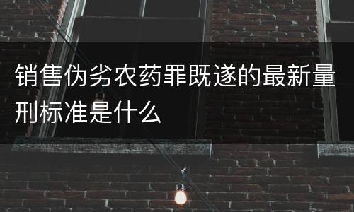销售伪劣农药罪既遂的最新量刑标准是什么