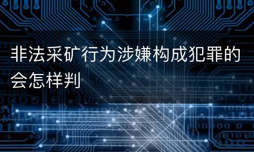 非法采矿行为涉嫌构成犯罪的会怎样判