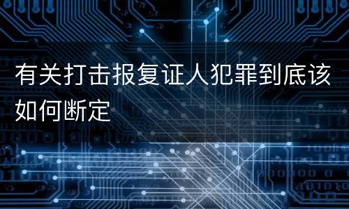 有关打击报复证人犯罪到底该如何断定