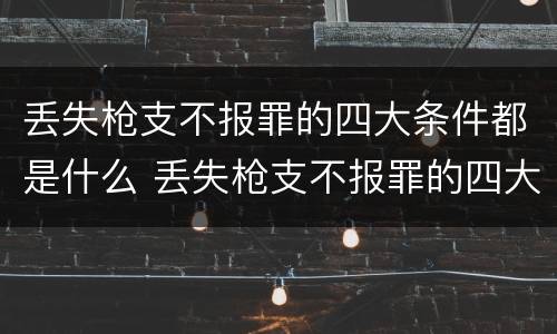 丢失枪支不报罪的四大条件都是什么 丢失枪支不报罪的四大条件都是什么呢
