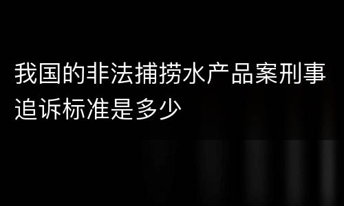 我国的非法捕捞水产品案刑事追诉标准是多少
