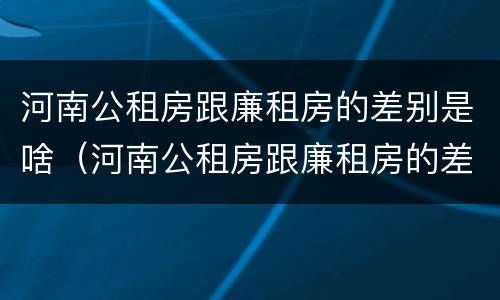 河南公租房跟廉租房的差别是啥（河南公租房跟廉租房的差别是啥呢）