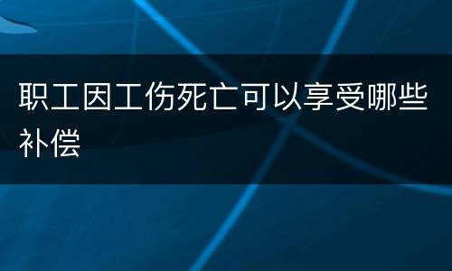 职工因工伤死亡可以享受哪些补偿