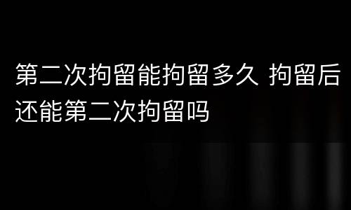 第二次拘留能拘留多久 拘留后还能第二次拘留吗