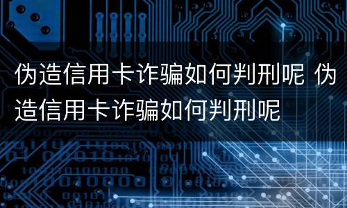 伪造信用卡诈骗如何判刑呢 伪造信用卡诈骗如何判刑呢