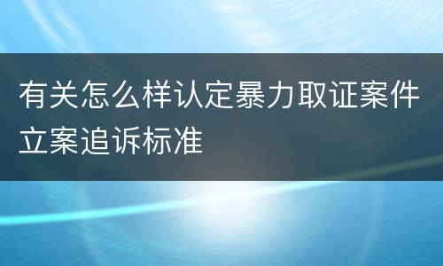 有关怎么样认定暴力取证案件立案追诉标准
