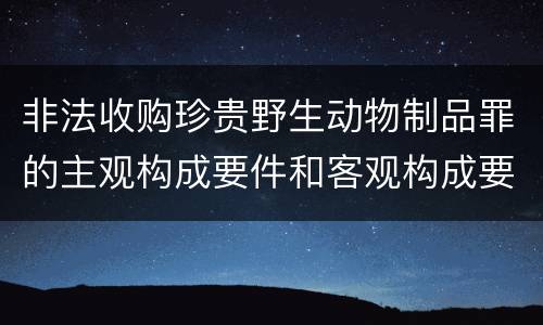 非法收购珍贵野生动物制品罪的主观构成要件和客观构成要件