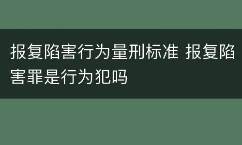 报复陷害行为量刑标准 报复陷害罪是行为犯吗