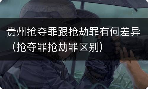 贵州抢夺罪跟抢劫罪有何差异（抢夺罪抢劫罪区别）