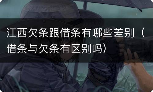 江西欠条跟借条有哪些差别（借条与欠条有区别吗）