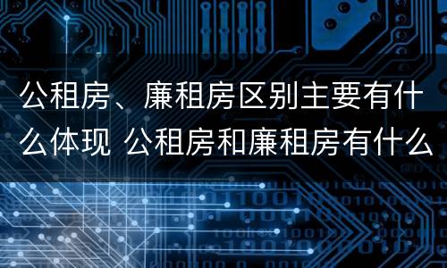公租房、廉租房区别主要有什么体现 公租房和廉租房有什么区别?2019年的