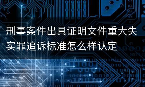 刑事案件出具证明文件重大失实罪追诉标准怎么样认定