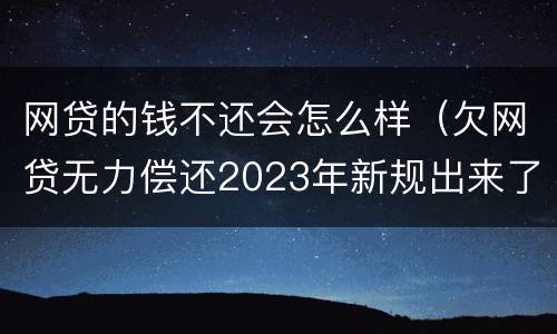 网贷的钱不还会怎么样（欠网贷无力偿还2023年新规出来了）
