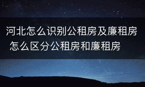 河北怎么识别公租房及廉租房 怎么区分公租房和廉租房