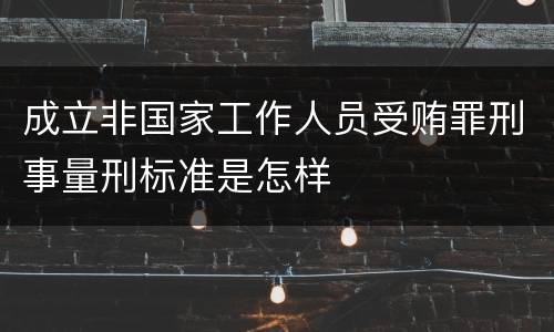 成立非国家工作人员受贿罪刑事量刑标准是怎样