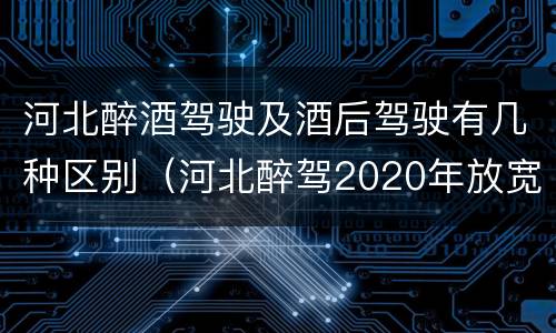 河北醉酒驾驶及酒后驾驶有几种区别（河北醉驾2020年放宽处罚）