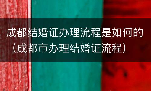 成都结婚证办理流程是如何的（成都市办理结婚证流程）