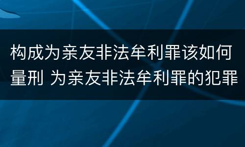 构成为亲友非法牟利罪该如何量刑 为亲友非法牟利罪的犯罪主体