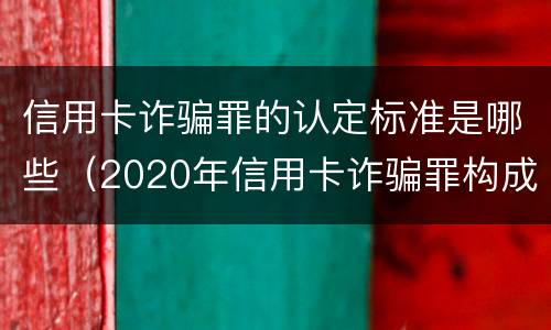 信用卡诈骗罪的认定标准是哪些（2020年信用卡诈骗罪构成要件）