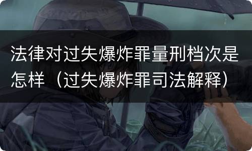法律对过失爆炸罪量刑档次是怎样（过失爆炸罪司法解释）