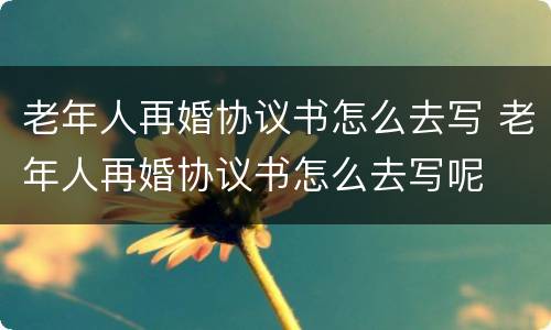 老年人再婚协议书怎么去写 老年人再婚协议书怎么去写呢