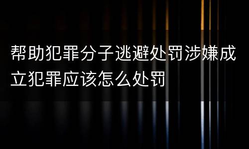 帮助犯罪分子逃避处罚涉嫌成立犯罪应该怎么处罚