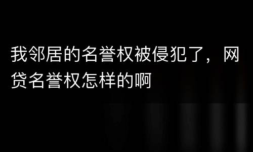 我邻居的名誉权被侵犯了，网贷名誉权怎样的啊