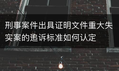 刑事案件出具证明文件重大失实案的追诉标准如何认定